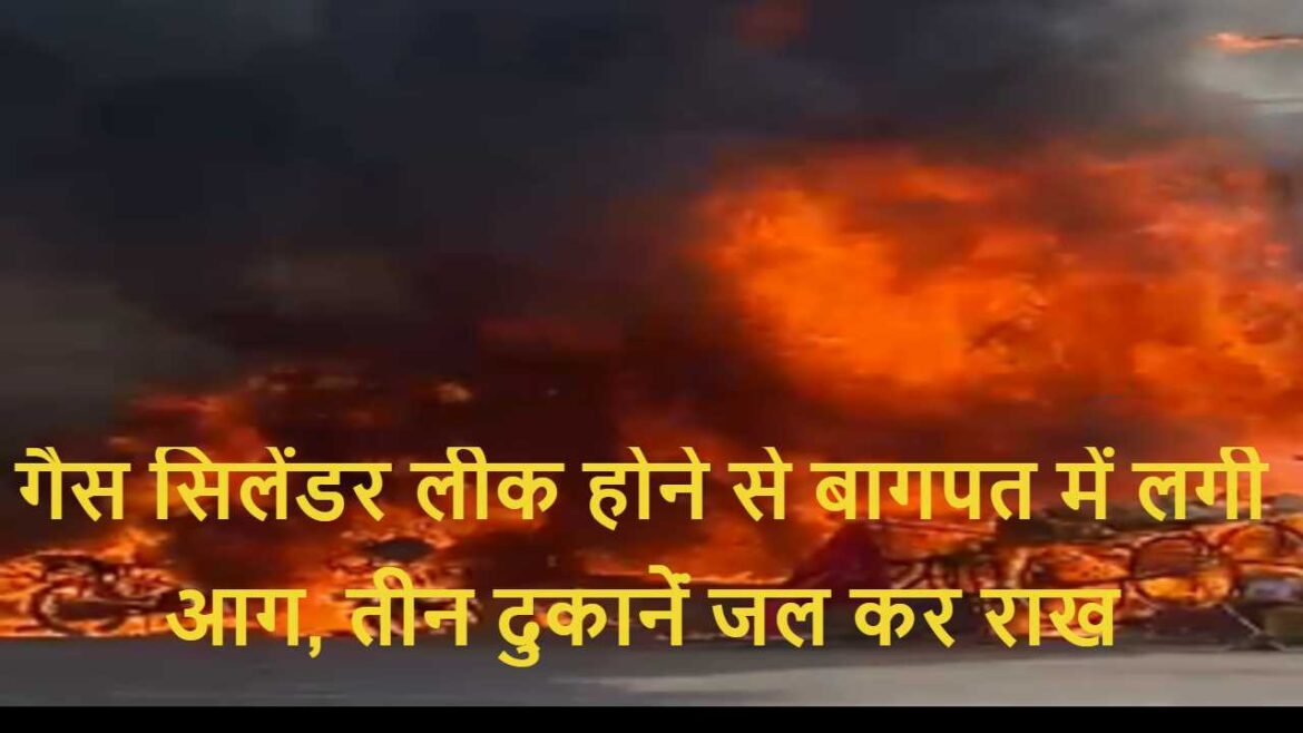 गैस सिलेंडर लीक होने से बागपत में लगी आग, तीन दुकानेंं जल कर राख