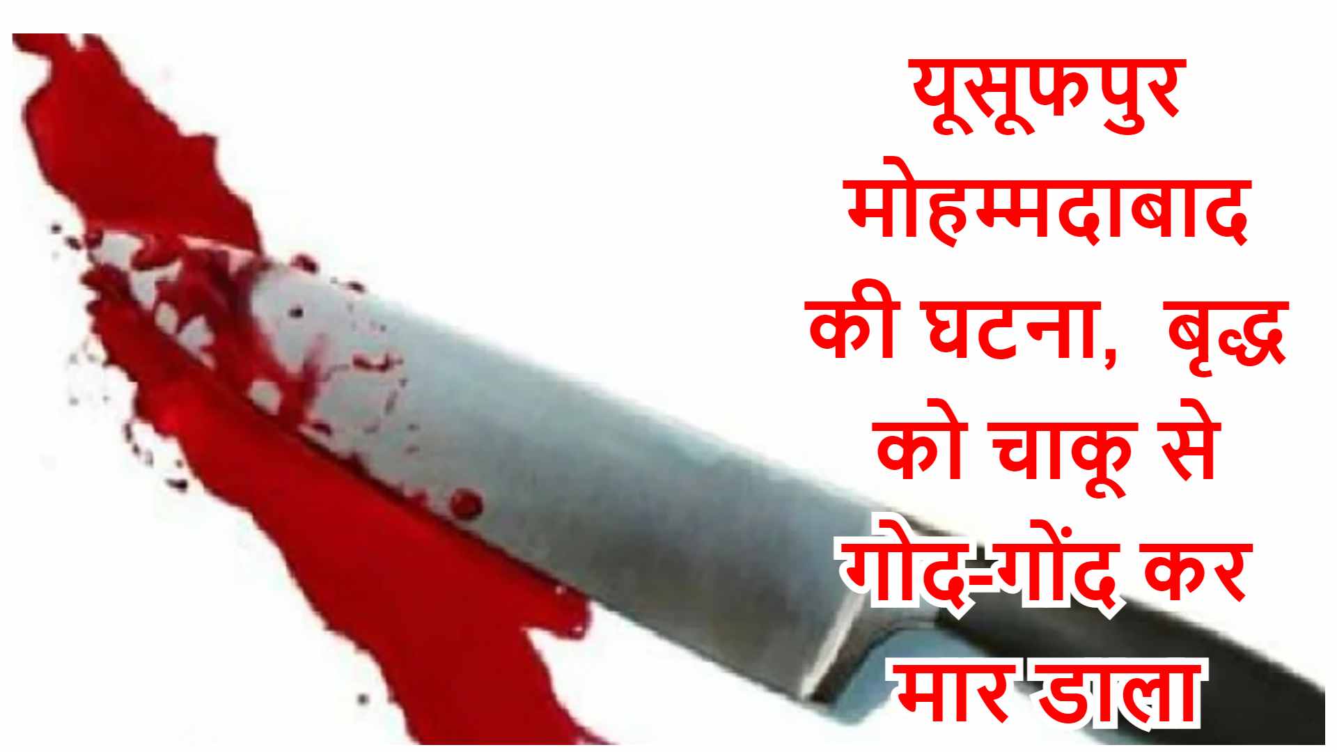 यूसूफपुर मोहम्मदाबाद की घटना, बृद्ध को चाकू से गोद-गोंद कर मार डाला