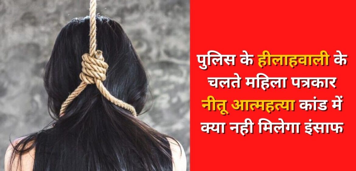 पुलिस के हीलाहवाली के चलते महिला पत्रकार नीतू आत्महत्या कांड में क्या नही मिलेगा इंसाफ