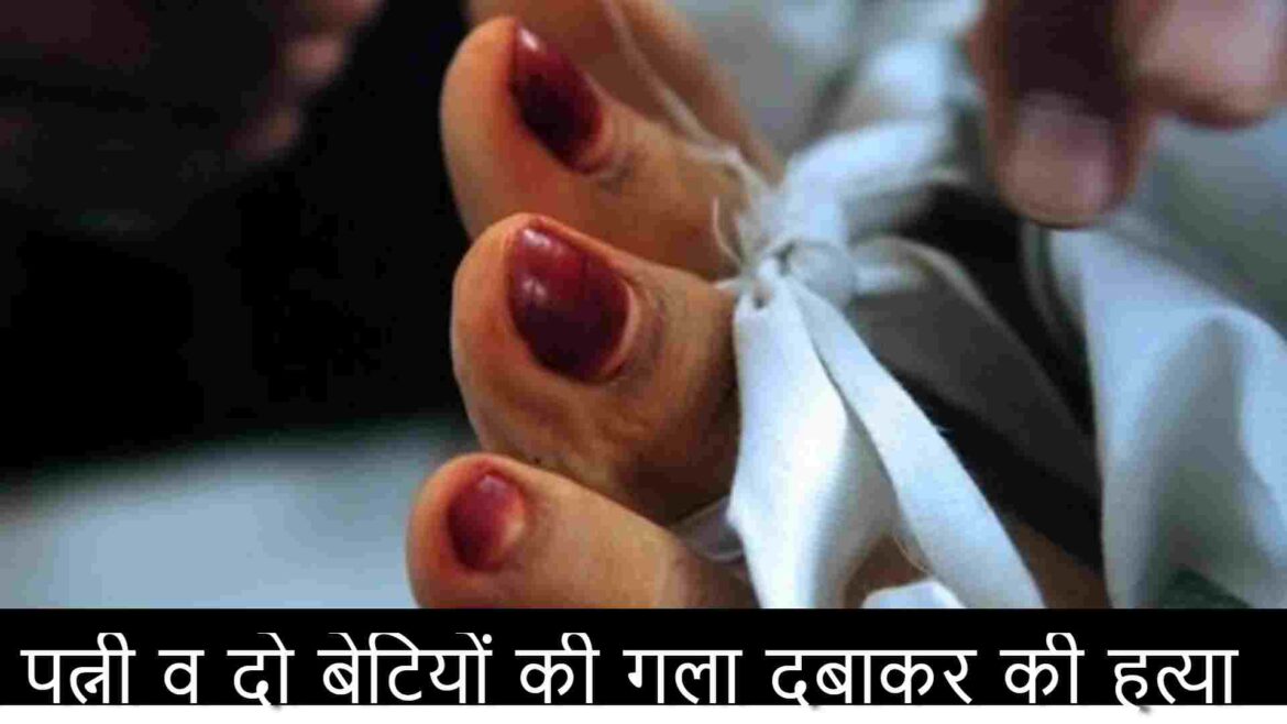 पति ने पत्नी व दो बेटियों की गला दबाकर की हत्या